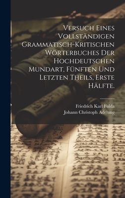 Versuch eines vollstndigen grammatisch-kritischen Wrterbuches Der Hochdeutschen Mundart, Fnften und letzten Theils, Erste Hlfte. - Adelung, Johann Christoph, and Fulda, Friedrich Karl