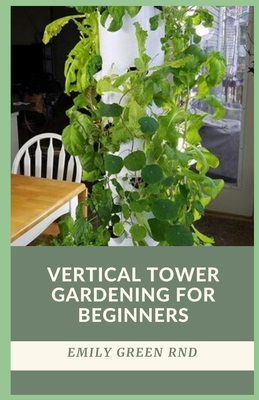 Vertical Tower Gardening for Beginners: beginners guide to growing vegetables in small space using vertical tower gardening - Green Rnd, Emily