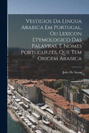 Vestigios Da Lingua Arabica Em Portugal, Ou Lexicon Etymologico Das Palavras, E Nomes Portuguezes, Que Tem Origem Arabica
