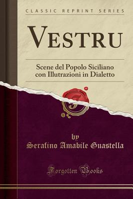 Vestru: Scene del Popolo Siciliano Con Illutrazioni in Dialetto (Classic Reprint) - Guastella, Serafino Amabile