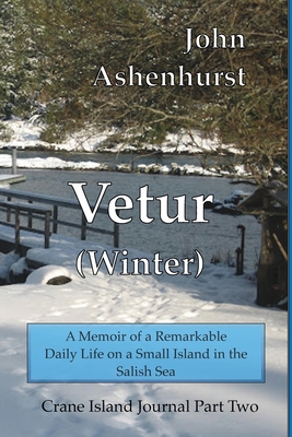 Vetur (Winter): A Memoir of a Remarkable Daily Life on a Small Island in the Salish Sea Part Two - Ashenhurst, John