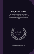 Via, Veritas, Vita: Lectures on "Christianity in its Most Simple and Intelligible Form." Delivered in Oxford and London in April and May 1894