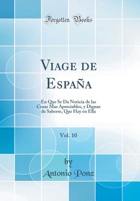 Viage de Espana, Vol. 10: En Que Se Da Noticia de Las Cosas Mas Apreciables, y Dignas de Saberse, Que Hay En Ella (Classic Reprint) - Ponz, Antonio