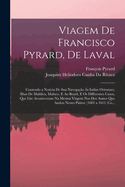 Viagem De Francisco Pyrard, De Laval: Contendo a Noticia De Sua Navega??o ?s Indias Orientaes, Ilhas De Maldiva, Maluco, E Ao Brazil, E Os Differentes Casos, Que Lhe Aconteceram Na Mesma Viagem Nos Dez Annos Que Andou Nestes Paizes: (1601 a 1611) Co...