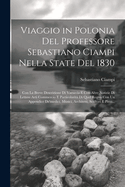 Viaggio in Polonia del Professore Sebastiano Ciampi Nella State del 1830: Con La Breve Descrizione Di Varsavia E Con Altre Notizie Di Lettere Arti Commercio E Particolarita Di Quel Regno Con Un Appendice de'Medici, Musici, Architetti, Scultori E Pitto...