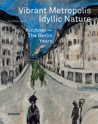 Vibrant Metropolis / Idyllic Nature: Kirchner - The Berlin Years - Zrich, Kunsthaus, and Becker, Christoph, and Moeller, Madgalena M.