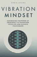 Vibration Mindset: Harnessing the Power of Frequency to Transform Your Life and Achieve Your Dreams