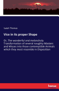 Vice in its proper Shape: Or, The wonderful and melancholy Transformation of several naughty Masters and Misses into those contemptible Animals which they most resemble in Disposition