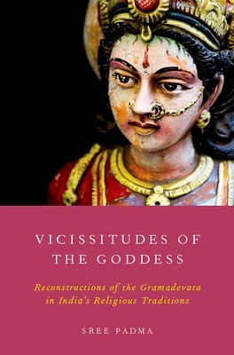 Vicissitudes of the Goddess: Reconstructions of the Gramadevata in India's Religious Traditions - Padma, Sree