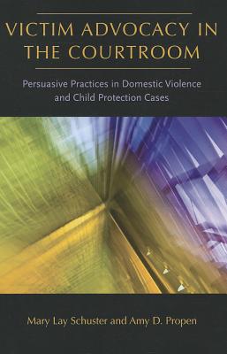 Victim Advocacy in the Courtroom: Persuasive Practices in Domestic Violence and Child Protection Cases - Schuster, Mary Lay, and Propen, Amy D