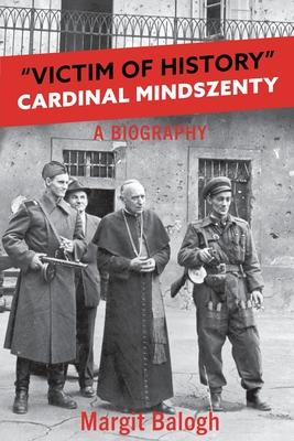 Victim of History: Cardinal Mindszenty a biography - Balogh, Margit