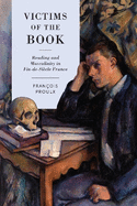 Victims of the Book: Reading and Masculinity in Fin-de-Si cle France