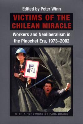 Victims of the Chilean Miracle: Workers and Neoliberalism in the Pinochet Era, 1973-2002 - Winn, Peter (Editor)