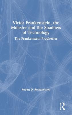 Victor Frankenstein, the Monster and the Shadows of Technology: The Frankenstein Prophecies - Romanyshyn, Robert D.