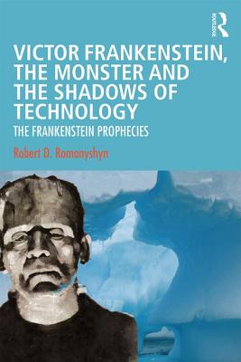 Victor Frankenstein, the Monster and the Shadows of Technology: The Frankenstein Prophecies - Romanyshyn, Robert D.