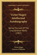 Victor Hugo's Intellectual Autobiography: Being the Last of the Unpublished Works (1907)