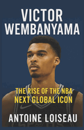 Victor Wembanyama: The Rise of the NBA's Next Global Icon: Learn how the 7'4" phenom is transforming the game - and how you can apply his winning mindset to your own life