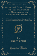 Victoria, as I Found It, During Five Years of Adventure, in Melbourne, on the Roads, and the Gold Fields: With an Account of Quartz Mining, and the Great Rush to Mount Ararat, and Pleasant Creek (Classic Reprint)