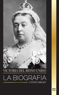 Victoria del Reino Unido: La biografa de una mujer que gobern el Imperio Britnico, su Trono y su Legado