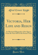 Victoria, Her Life and Reign: An Illustrated Biography of the Queen, from the Year 1819 to the Present Time (Classic Reprint)