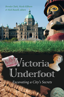 Victoria Underfoot: Excavating a City's Secrets - Clark, Brenda (Editor), and Kilburn, Nicole (Editor), and Russell, Nick (Editor)