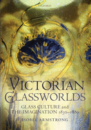 Victorian Glassworlds: Glass Culture and the Imagination, 1830-1880
