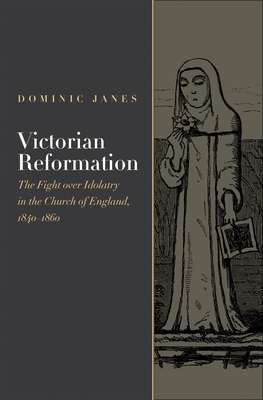 Victorian Reformation: The Fight Over Idolatry in the Church of England, 1840-1860 - Janes, Dominic