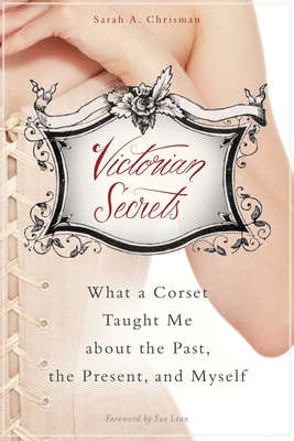 Victorian Secrets: What a Corset Taught Me about the Past, the Present, and Myself - Chrisman, Sarah A