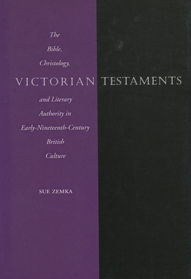 Victorian Testaments: The Bible, Christology, and Literary Authority in Early-Nineteenth-Century British Culture - Zemka, Sue