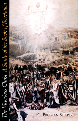 Victorious Christ: A Study of the Book of Revelation - Sleeper, C Freeman