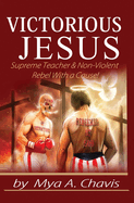 Victorious Jesus: Supreme Teacher & Non-Violent Rebel With a Cause!