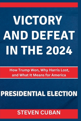 Victory and Defeat in the 2024 Presidential Election: How Trump Won, Why Harris Lost, and What It Means for America - Cuban, Steven