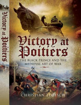 Victory at Poitiers: The Black Prince and the Medieval Art of War - Teutsch, Christian