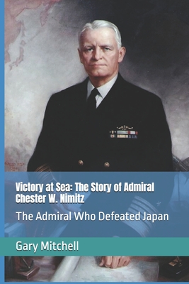 Victory at Sea: The Story of Admiral Chester W. Nimitz: The Admiral Who Defeated Japan - Mitchell, Gary