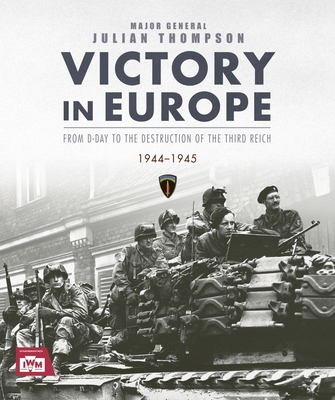 Victory in Europe: From D-Day to the Destruction of the Third Reich, 1944-1945 - Thompson, Julian
