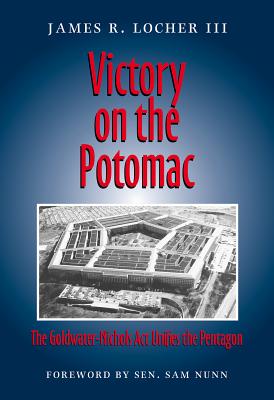 Victory on the Potomac: The Goldwater-Nichols ACT Unifies the Pentagon - Locher, James R, III, and Nunn, Sam, Senator (Foreword by)