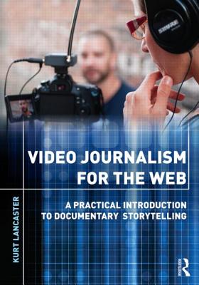 Video Journalism for the Web: A Practical Introduction to Documentary Storytelling - Lancaster, Kurt