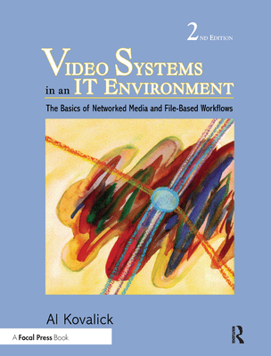 Video Systems in an It Environment: The Basics of Professional Networked Media and File-Based Workflows - Kovalick, Al