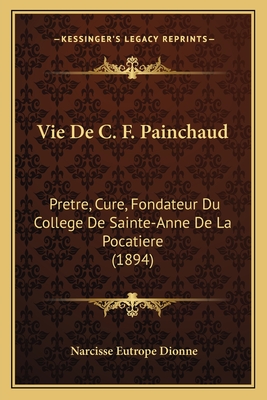 Vie de C. F. Painchaud: Pretre, Cure, Fondateur Du College de Sainte-Anne de La Pocatiere (1894) - Dionne, Narcisse Eutrope