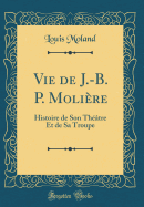 Vie de J.-B. P. Molire: Histoire de Son Thtre Et de Sa Troupe (Classic Reprint)