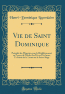 Vie de Saint Dominique: Prcde Du Mmoire Pour Le Rtablissement En France de l'Ordre Des Frres Prcheurs; Et Suivie de la Lettre Sur Le Saint-Sige (Classic Reprint)