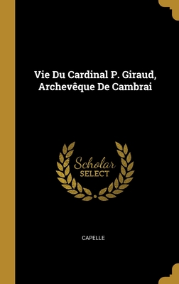 Vie Du Cardinal P. Giraud, Archevque De Cambrai - Capelle