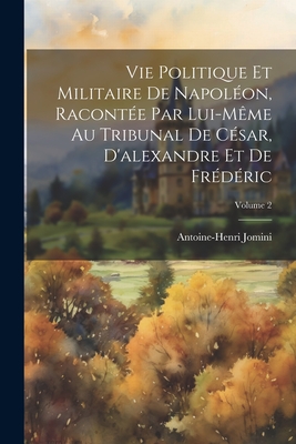 Vie Politique Et Militaire De Napol?on, Racont?e Par Lui-M?me Au Tribunal De C?sar, D'alexandre Et De Fr?d?ric; Volume 2 - Jomini, Antoine-Henri