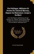 Vie Politique, Militaire Et Privee Du General Moreau, Depuis Sa Naissance Jusqu'a Sa Mort: Avec Des Pieces Justificatives, Et Ses Discours Au Tribunal. Suivie de Son Eloge Funebre Prononce a Saint-Petersbourg, Et D'Une Notice Historique Sur P...