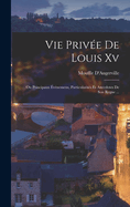 Vie Prive De Louis Xv: Ou Principaux vnemens, Particularits Et Anecdotes De Son Regne ...