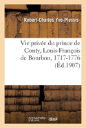 Vie Priv?e Du Prince de Conty, Louis-Fran?ois de Bourbon, 1717-1776: D'Apr?s Des Archives, Notes de la Police Des Moeurs, M?moires, Manuscrits de Ses Contemporains