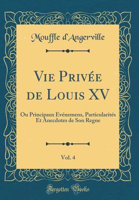 Vie Privee de Louis XV, Vol. 4: Ou Principaux Evenemens, Particularites Et Anecdotes de Son Regne (Classic Reprint) - D'Angerville, Mouffle