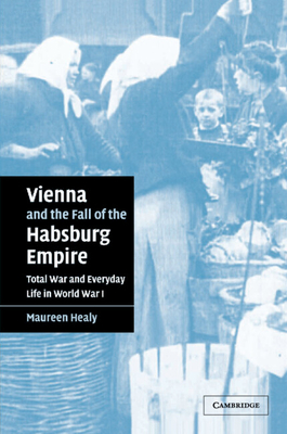Vienna and the Fall of the Habsburg Empire: Total War and Everyday Life in World War I - Healy, Maureen
