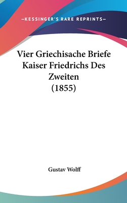 Vier Griechisache Briefe Kaiser Friedrichs Des Zweiten (1855) - Wolff, Gustav (Editor)