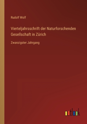 Vierteljahrsschrift der Naturforschenden Gesellschaft in Z?rich: Zwanzigster Jahrgang - Wolf, Rudolf